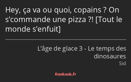 Hey, ça va ou quoi, copains ? On s’commande une pizza ?! 