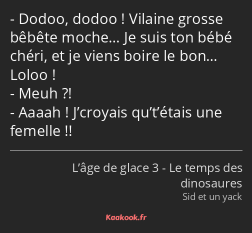 Dodoo, dodoo ! Vilaine grosse bêbête moche… Je suis ton bébé chéri, et je viens boire le bon… Loloo…