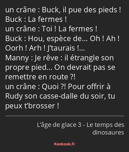 Buck, il pue des pieds ! La fermes ! Toi ! La fermes ! Hou, espèce de… Oh ! Ah ! Oorh ! Arh…