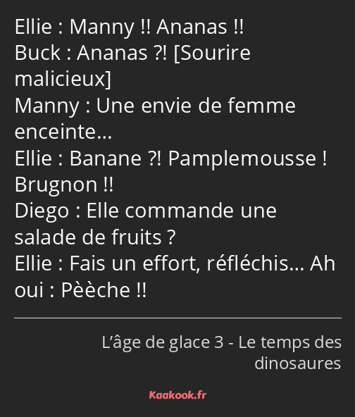 Manny !! Ananas !! Ananas ?! Une envie de femme enceinte… Banane ?! Pamplemousse ! Brugnon !! Elle…