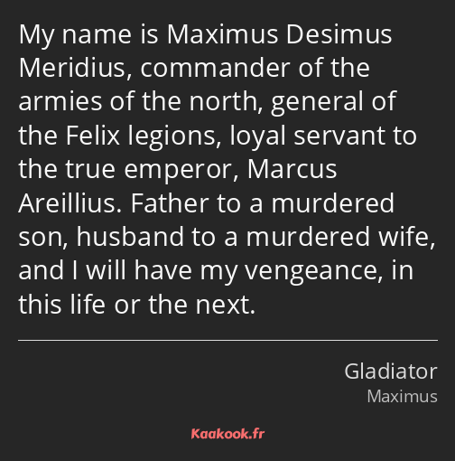 My name is Maximus Desimus Meridius, commander of the armies of the north, general of the Felix…