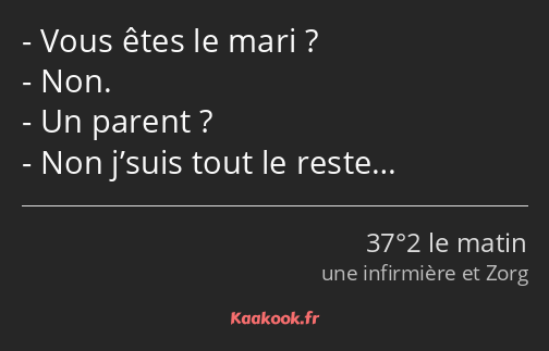 Vous êtes le mari ? Non. Un parent ? Non j’suis tout le reste…