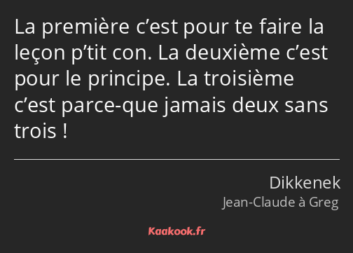 La première c’est pour te faire la leçon p’tit con. La deuxième c’est pour le principe. La…