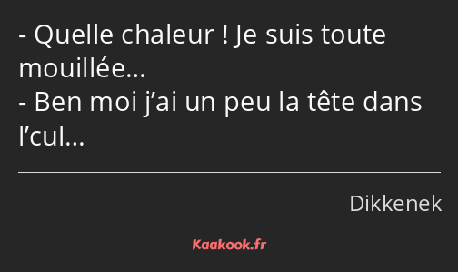 Quelle chaleur ! Je suis toute mouillée… Ben moi j’ai un peu la tête dans l’cul…