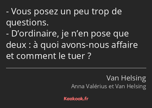 Vous posez un peu trop de questions. D’ordinaire, je n’en pose que deux : à quoi avons-nous affaire…