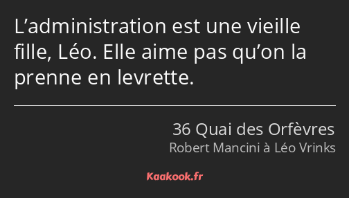 L’administration est une vieille fille, Léo. Elle aime pas qu’on la prenne en levrette.