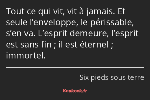 Tout ce qui vit, vit à jamais. Et seule l’enveloppe, le périssable, s’en va. L’esprit demeure…