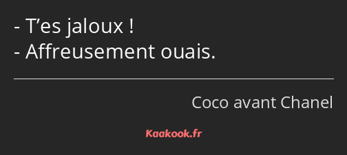 T’es jaloux ! Affreusement ouais.