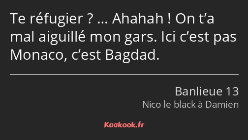 Te réfugier ? … Ahahah ! On t’a mal aiguillé mon gars. Ici c’est pas Monaco, c’est Bagdad.