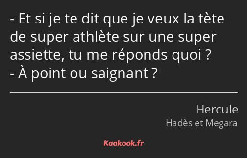 Et si je te dit que je veux la tète de super athlète sur une super assiette, tu me réponds quoi ? À…