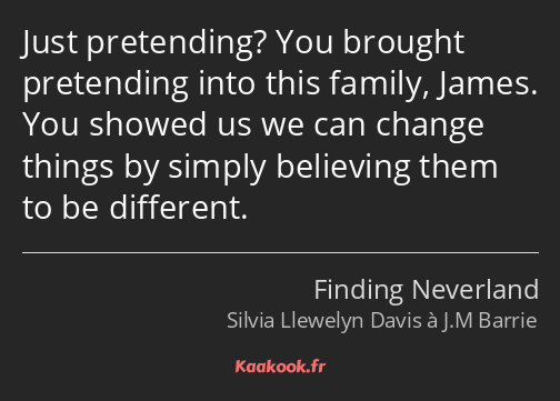 Just pretending? You brought pretending into this family, James. You showed us we can change things…