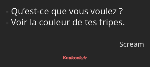 Qu’est-ce que vous voulez ? Voir la couleur de tes tripes.