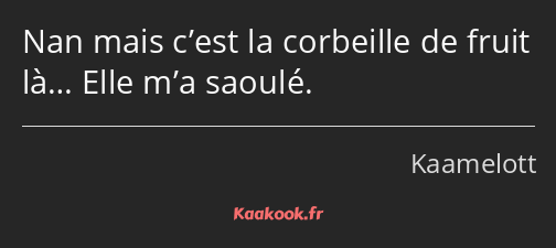 Nan mais c’est la corbeille de fruit là… Elle m’a saoulé.