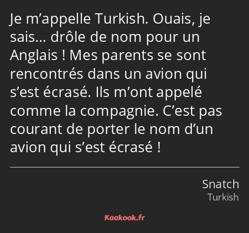 Je m’appelle Turkish. Ouais, je sais… drôle de nom pour un Anglais ! Mes parents se sont rencontrés…