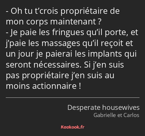 Oh tu t’crois propriétaire de mon corps maintenant ? Je paie les fringues qu’il porte, et j’paie…