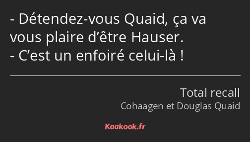 Détendez-vous Quaid, ça va vous plaire d’être Hauser. C’est un enfoiré celui-là !