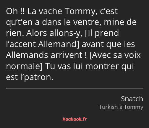 Oh !! La vache Tommy, c’est qu’t’en a dans le ventre, mine de rien. Alors allons-y, avant que les…