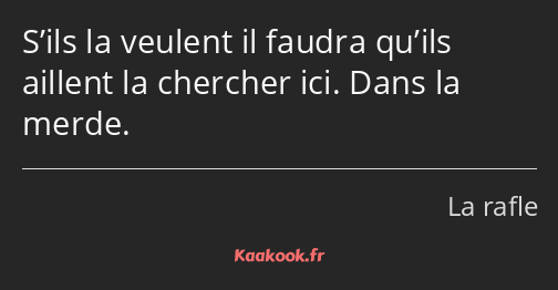 S’ils la veulent il faudra qu’ils aillent la chercher ici. Dans la merde.