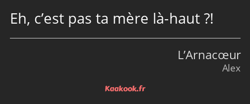 Eh, c’est pas ta mère là-haut ?!