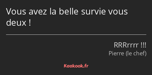 Vous avez la belle survie vous deux !