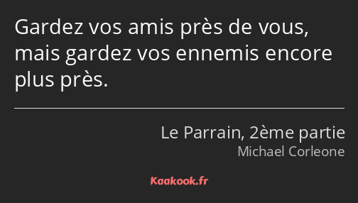 Gardez vos amis près de vous, mais gardez vos ennemis encore plus près.