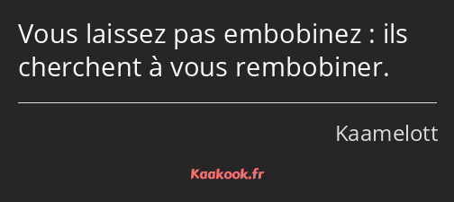 Vous laissez pas embobinez : ils cherchent à vous rembobiner.