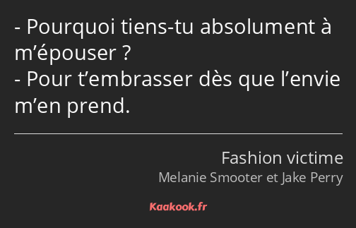 Pourquoi tiens-tu absolument à m’épouser ? Pour t’embrasser dès que l’envie m’en prend.