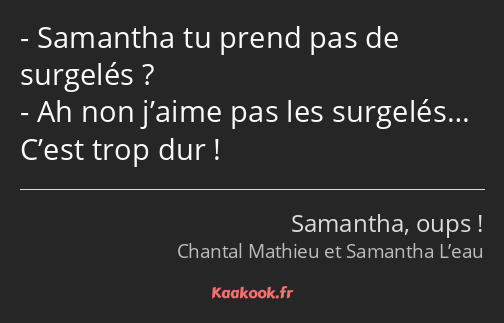 Samantha tu prend pas de surgelés ? Ah non j’aime pas les surgelés… C’est trop dur !