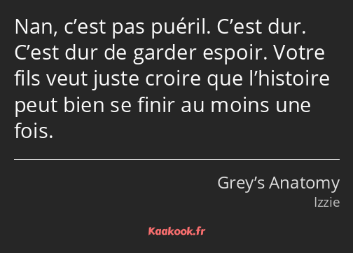 Nan, c’est pas puéril. C’est dur. C’est dur de garder espoir. Votre fils veut juste croire que…