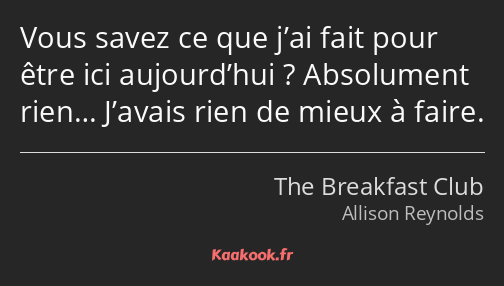 Vous savez ce que j’ai fait pour être ici aujourd’hui ? Absolument rien… J’avais rien de mieux à…