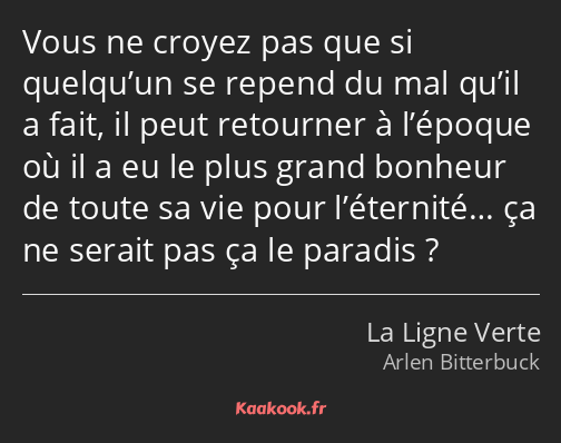 Vous ne croyez pas que si quelqu’un se repend du mal qu’il a fait, il peut retourner à l’époque où…