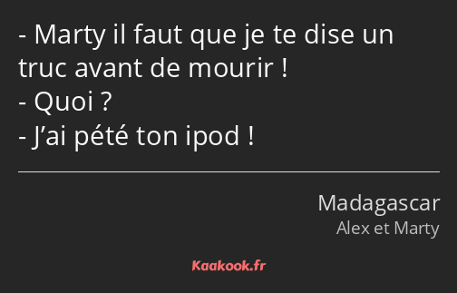 Marty il faut que je te dise un truc avant de mourir ! Quoi ? J’ai pété ton ipod !