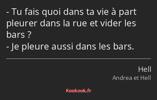 Tu fais quoi dans ta vie à part pleurer dans la rue et vider les bars ? Je pleure aussi dans les…