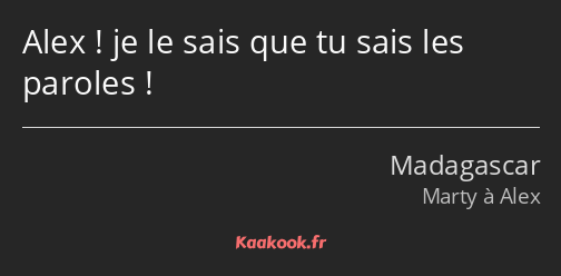 Alex ! je le sais que tu sais les paroles !