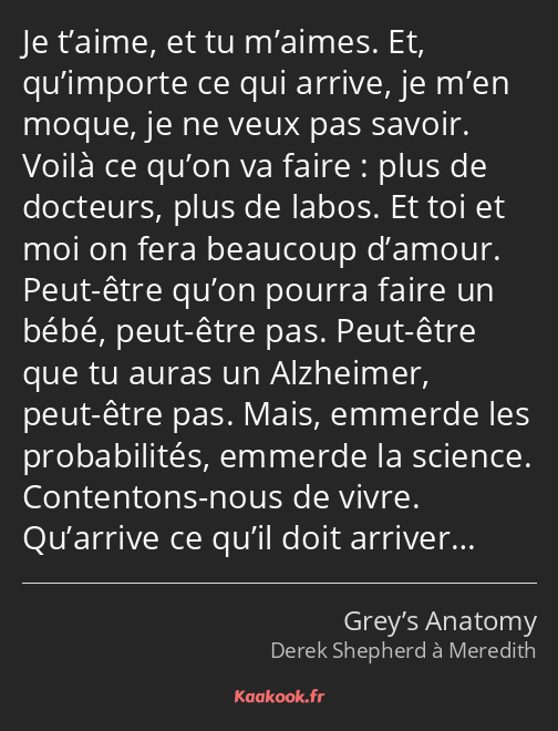 Je t’aime, et tu m’aimes. Et, qu’importe ce qui arrive, je m’en moque, je ne veux pas savoir. Voilà…