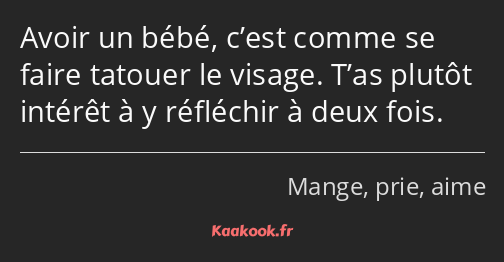 Avoir un bébé, c’est comme se faire tatouer le visage. T’as plutôt intérêt à y réfléchir à deux…