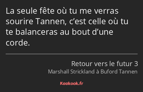 La seule fête où tu me verras sourire Tannen, c’est celle où tu te balanceras au bout d’une corde.