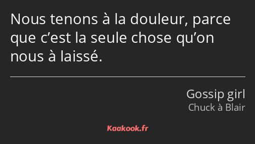 Nous tenons à la douleur, parce que c’est la seule chose qu’on nous à laissé.