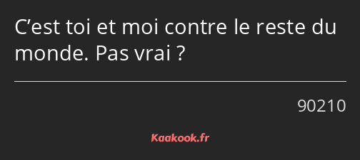 C’est toi et moi contre le reste du monde. Pas vrai ?