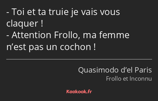 Toi et ta truie je vais vous claquer ! Attention Frollo, ma femme n’est pas un cochon !