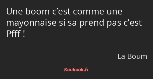 Une boom c’est comme une mayonnaise si sa prend pas c’est Pfff !