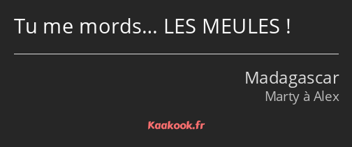 Tu me mords… LES MEULES !