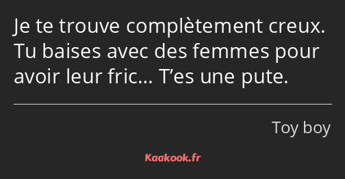 Je te trouve complètement creux. Tu baises avec des femmes pour avoir leur fric… T’es une pute.