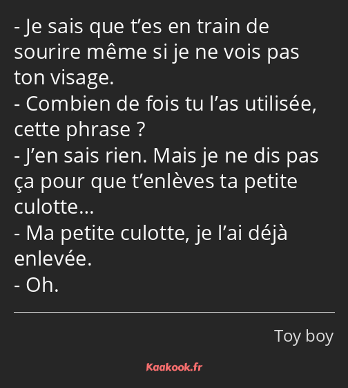 Je sais que t’es en train de sourire même si je ne vois pas ton visage. Combien de fois tu l’as…