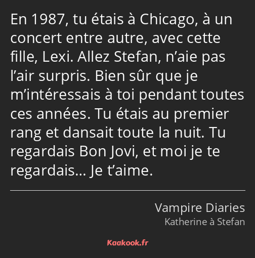 En 1987, tu étais à Chicago, à un concert entre autre, avec cette fille, Lexi. Allez Stefan, n’aie…