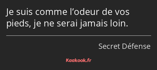 Je suis comme l’odeur de vos pieds, je ne serai jamais loin.