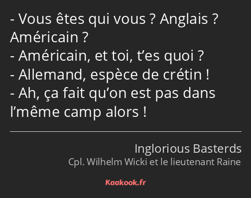 Vous êtes qui vous ? Anglais ? Américain ? Américain, et toi, t’es quoi ? Allemand, espèce de…