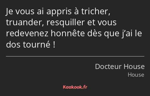 Je vous ai appris à tricher, truander, resquiller et vous redevenez honnête dès que j’ai le dos…