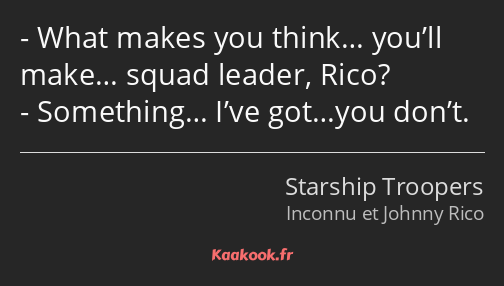 What makes you think… you’ll make… squad leader, Rico? Something… I’ve got…you don’t.