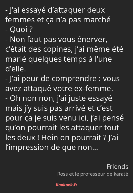 J’ai essayé d’attaquer deux femmes et ça n’a pas marché Quoi ? Non faut pas vous énerver, c’était…